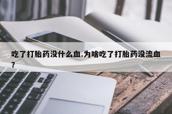 堕胎药购买方式吃了打胎药没什么血.为啥吃了打胎药没流血？