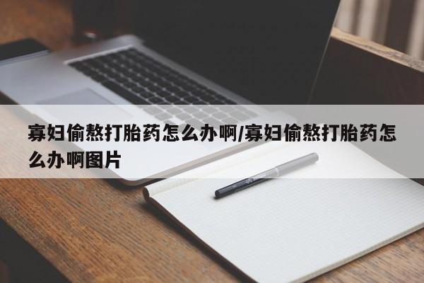 堕胎药购买方式寡妇偷熬打胎药怎么办啊/寡妇偷熬打胎药怎么办啊图片