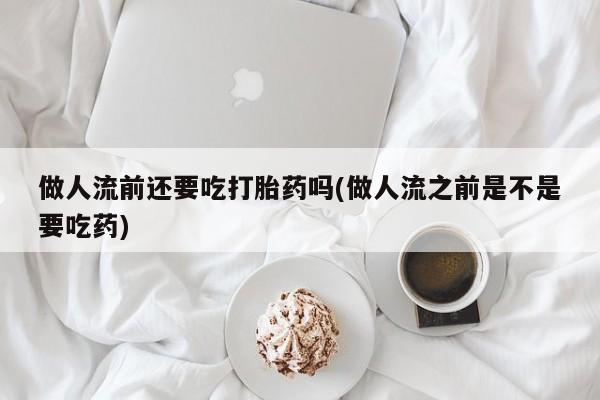 堕胎药购买方式做人流前还要吃打胎药吗(做人流之前是不是要吃药)