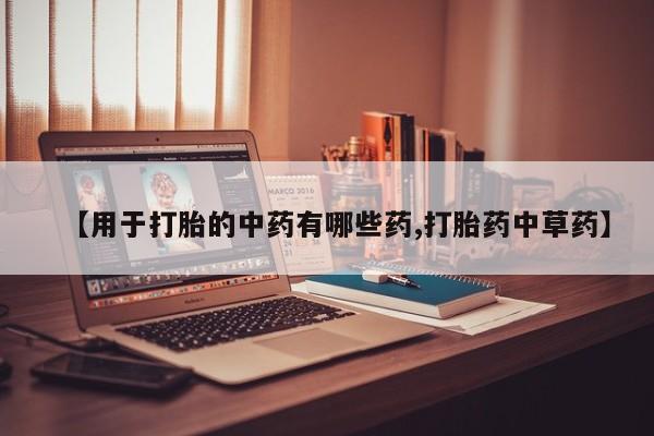 堕胎药购买方式【用于打胎的中药有哪些药,打胎药中草药】
