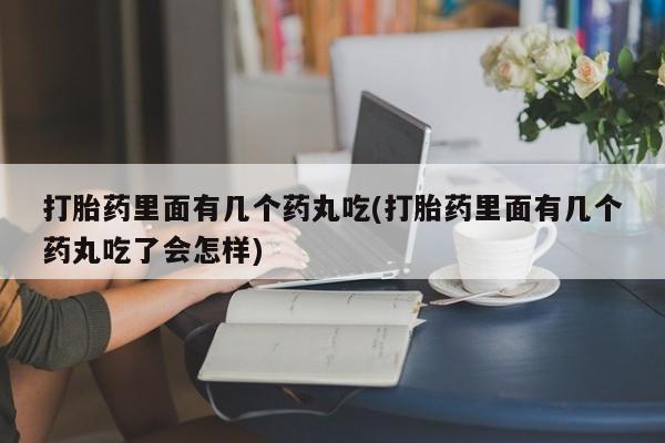 堕胎药购买方式打胎药里面有几个药丸吃(打胎药里面有几个药丸吃了会怎样)
