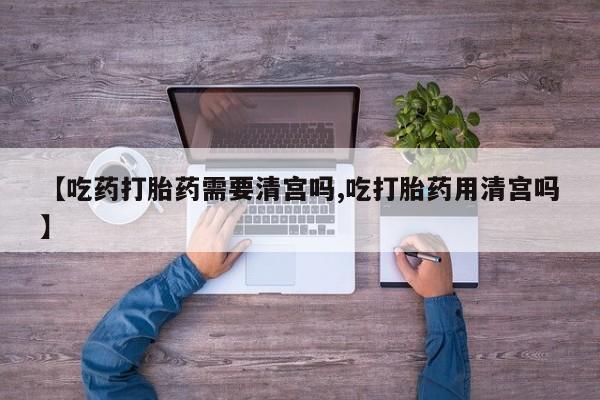 堕胎药购买方式【吃药打胎药需要清宫吗,吃打胎药用清宫吗】