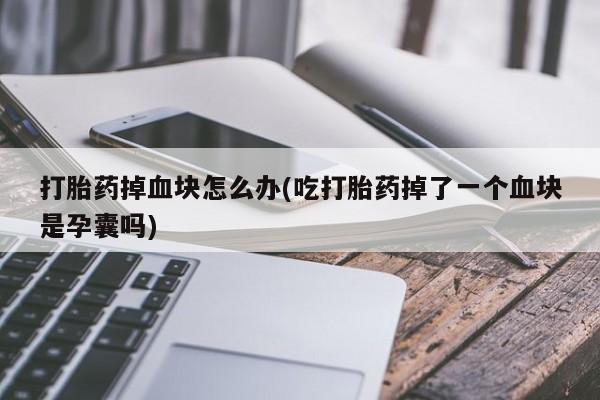 堕胎药购买方式打胎药掉血块怎么办(吃打胎药掉了一个血块是孕囊吗)