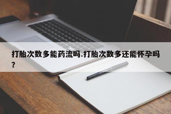 堕胎药购买方式打胎次数多能药流吗.打胎次数多还能怀孕吗？
