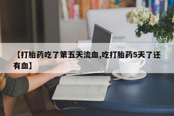 堕胎药购买方式【打胎药吃了第五天流血,吃打胎药5天了还有血】