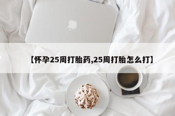 堕胎药购买方式【怀孕25周打胎药,25周打胎怎么打】