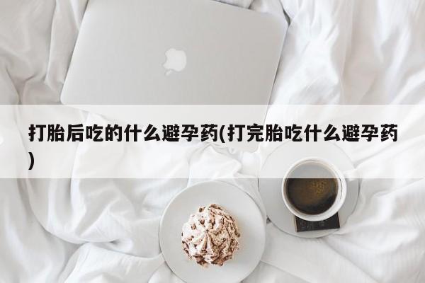堕胎药购买方式打胎后吃的什么避孕药(打完胎吃什么避孕药)