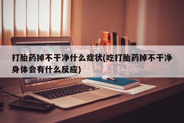 堕胎药购买方式打胎药掉不干净什么症状(吃打胎药掉不干净身体会有什么反应)