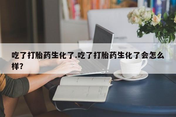 堕胎药购买方式吃了打胎药生化了.吃了打胎药生化了会怎么样？