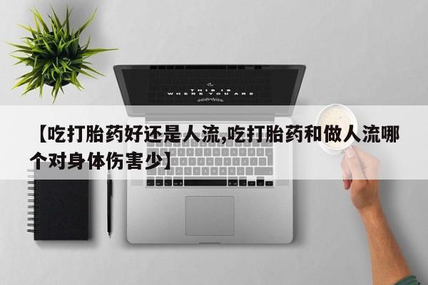 堕胎药购买方式【吃打胎药好还是人流,吃打胎药和做人流哪个对身体伤害少】