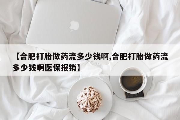 堕胎药购买方式【合肥打胎做药流多少钱啊,合肥打胎做药流多少钱啊医保报销】