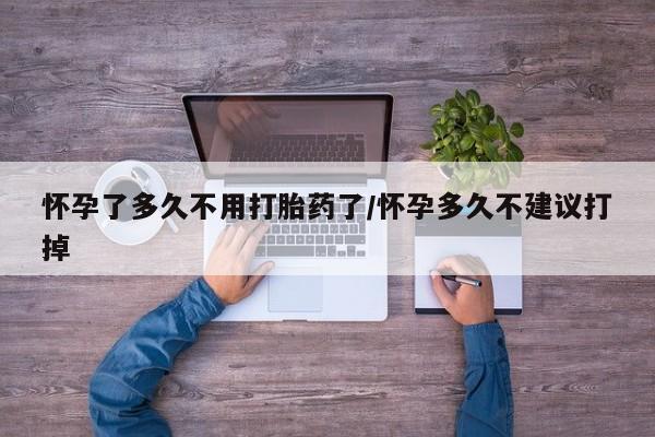 堕胎药购买方式怀孕了多久不用打胎药了/怀孕多久不建议打掉