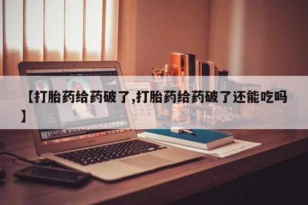 堕胎药购买方式【打胎药给药破了,打胎药给药破了还能吃吗】