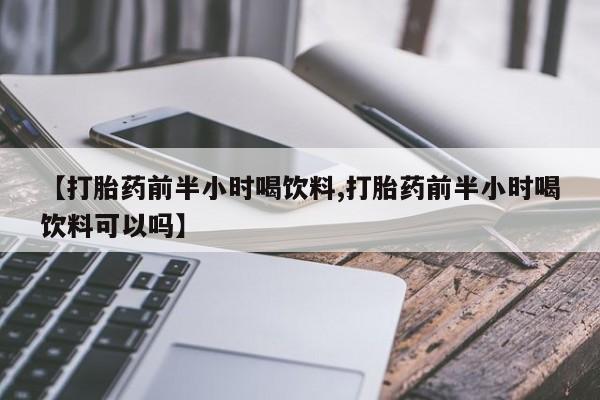 堕胎药购买方式【打胎药前半小时喝饮料,打胎药前半小时喝饮料可以吗】