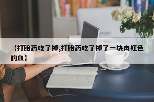 堕胎药购买方式【打胎药吃了掉,打胎药吃了掉了一块肉红色的血】
