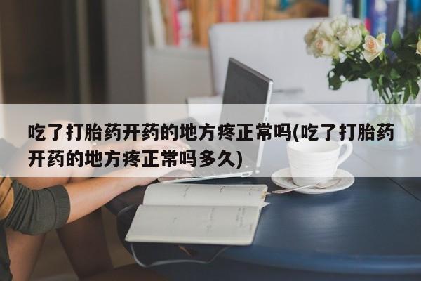 堕胎药购买方式吃了打胎药开药的地方疼正常吗(吃了打胎药开药的地方疼正常吗多久)