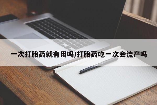 堕胎药购买方式一次打胎药就有用吗/打胎药吃一次会流产吗