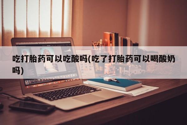 堕胎药购买方式吃打胎药可以吃酸吗(吃了打胎药可以喝酸奶吗)