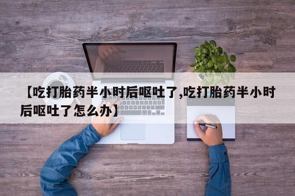堕胎药购买方式【吃打胎药半小时后呕吐了,吃打胎药半小时后呕吐了怎么办】