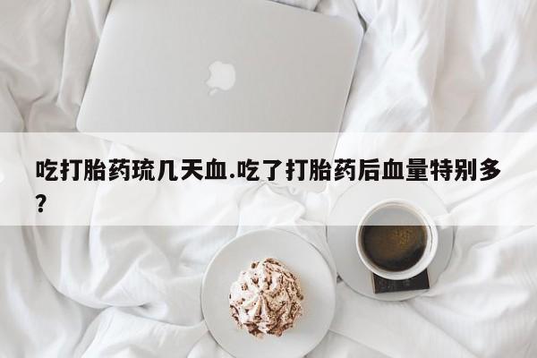 堕胎药购买方式吃打胎药琉几天血.吃了打胎药后血量特别多？