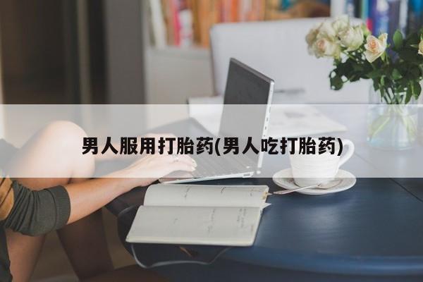 堕胎药购买方式男人服用打胎药(男人吃打胎药)