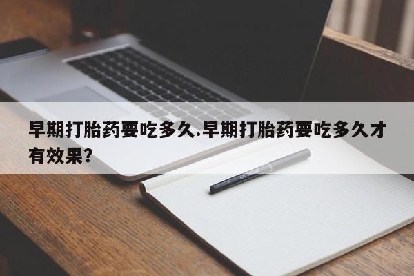 堕胎药购买方式早期打胎药要吃多久.早期打胎药要吃多久才有效果？