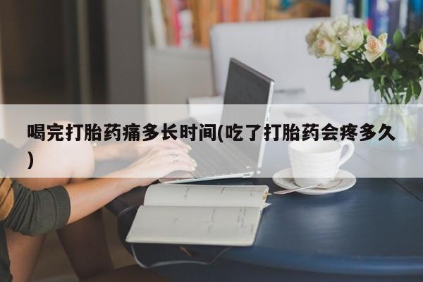 堕胎药购买方式喝完打胎药痛多长时间(吃了打胎药会疼多久)