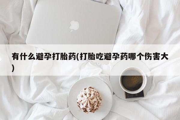 堕胎药购买方式有什么避孕打胎药(打胎吃避孕药哪个伤害大)