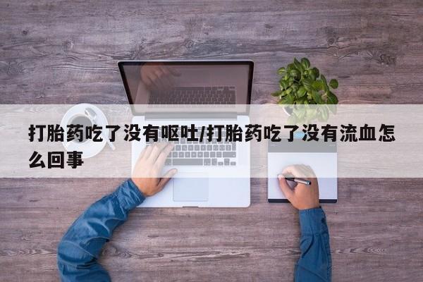 堕胎药购买方式打胎药吃了没有呕吐/打胎药吃了没有流血怎么回事