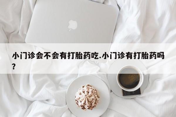 堕胎药购买方式小门诊会不会有打胎药吃.小门诊有打胎药吗？