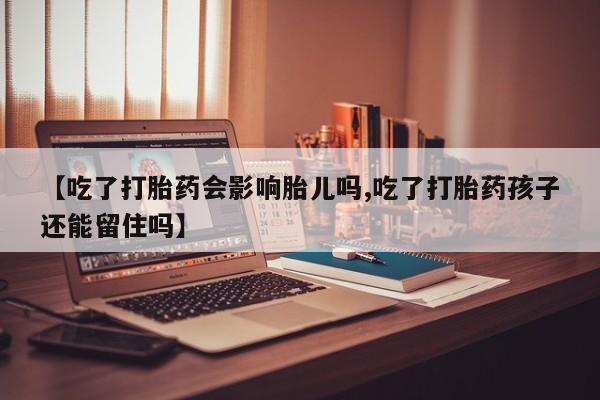 堕胎药购买方式【吃了打胎药会影响胎儿吗,吃了打胎药孩子还能留住吗】