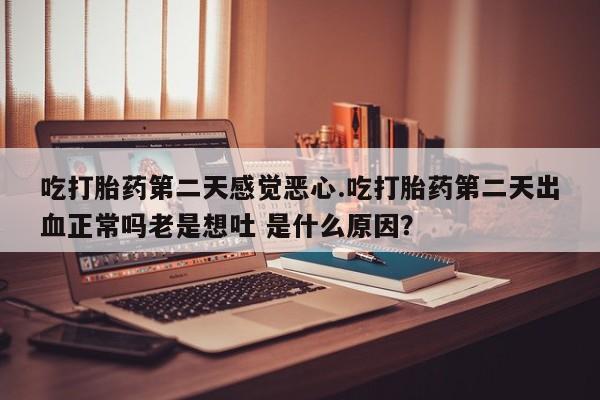 堕胎药购买方式吃打胎药第二天感觉恶心.吃打胎药第二天出血正常吗老是想吐 是什么原因？