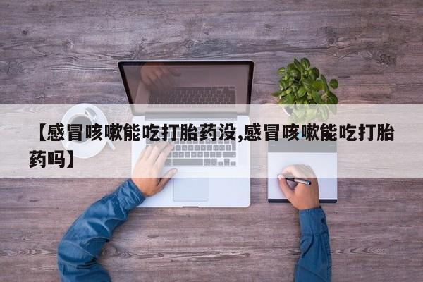 堕胎药购买方式【感冒咳嗽能吃打胎药没,感冒咳嗽能吃打胎药吗】