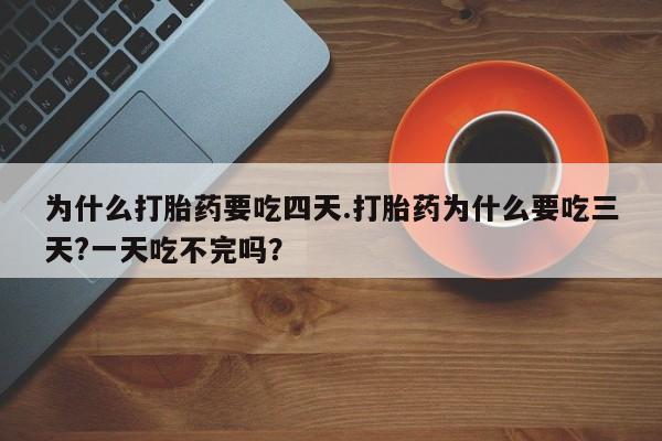 堕胎药购买方式为什么打胎药要吃四天.打胎药为什么要吃三天?一天吃不完吗？