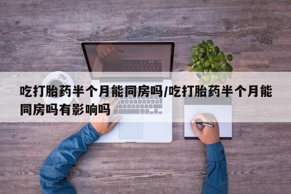 堕胎药购买方式吃打胎药半个月能同房吗/吃打胎药半个月能同房吗有影响吗
