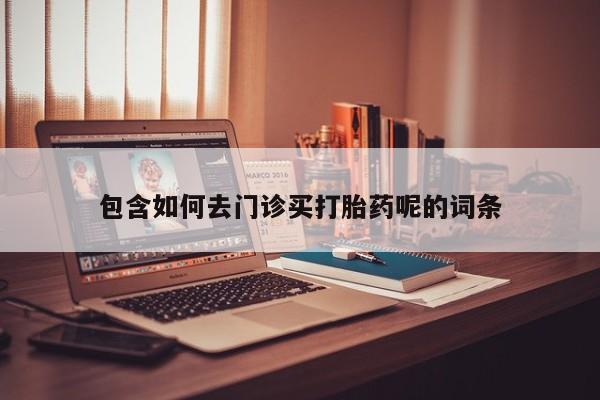 堕胎药购买方式包含如何去门诊买打胎药呢的词条