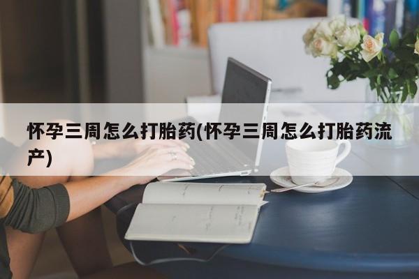 堕胎药购买方式怀孕三周怎么打胎药(怀孕三周怎么打胎药流产)