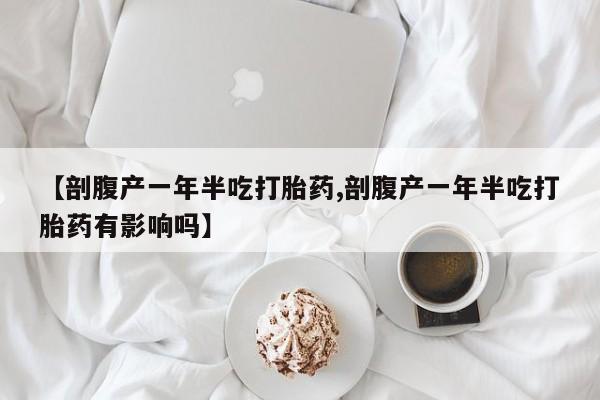 堕胎药购买方式【剖腹产一年半吃打胎药,剖腹产一年半吃打胎药有影响吗】