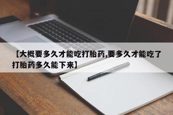 堕胎药购买方式【大概要多久才能吃打胎药,要多久才能吃了打胎药多久能下来】