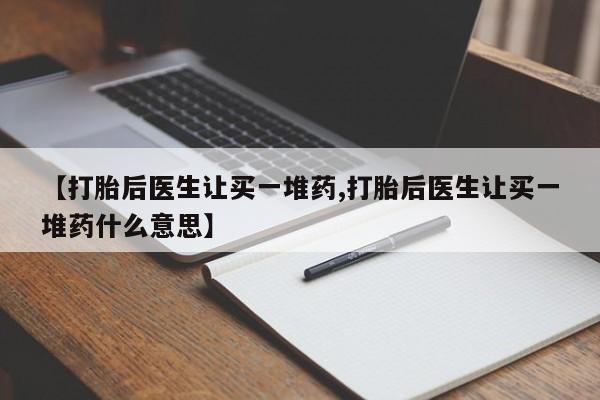 堕胎药购买方式【打胎后医生让买一堆药,打胎后医生让买一堆药什么意思】