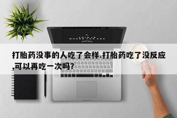 堕胎药购买方式打胎药没事的人吃了会样.打胎药吃了没反应,可以再吃一次吗？