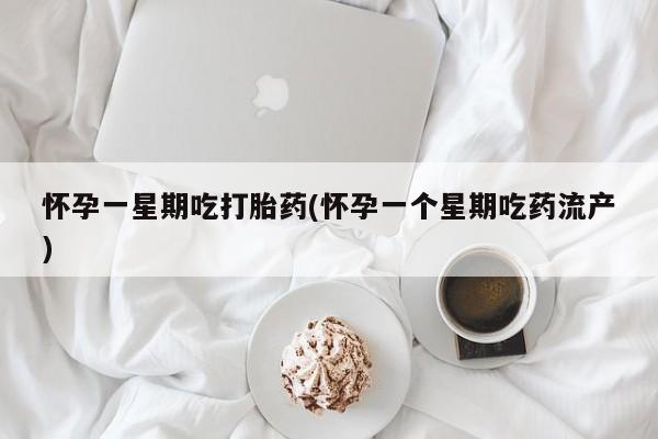 堕胎药购买方式怀孕一星期吃打胎药(怀孕一个星期吃药流产)