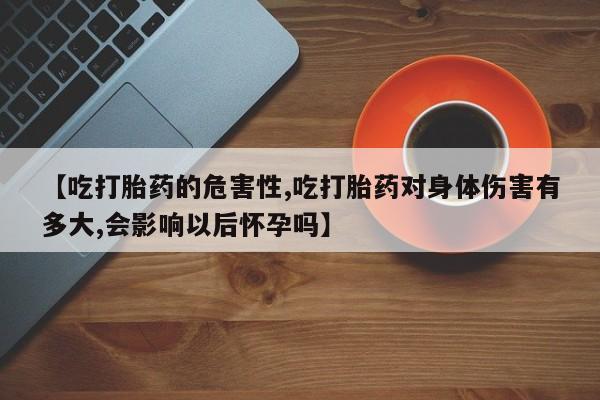 堕胎药购买方式【吃打胎药的危害性,吃打胎药对身体伤害有多大,会影响以后怀孕吗】