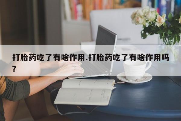 堕胎药购买方式打胎药吃了有啥作用.打胎药吃了有啥作用吗？