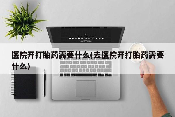 堕胎药购买方式医院开打胎药需要什么(去医院开打胎药需要什么)