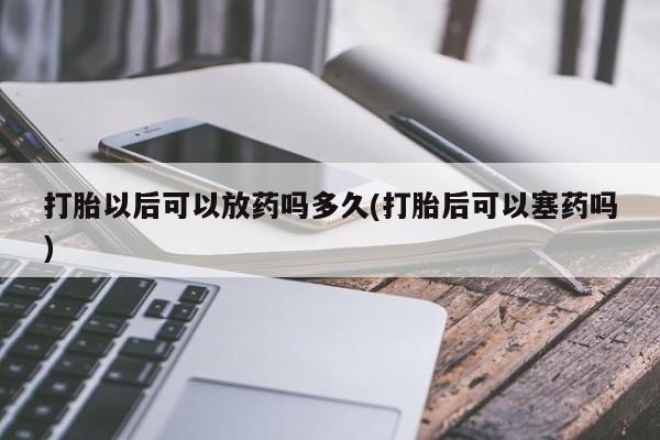 堕胎药购买方式打胎以后可以放药吗多久(打胎后可以塞药吗)