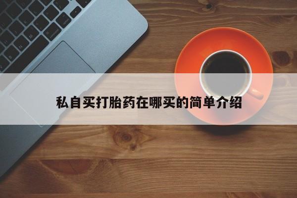 堕胎药购买方式私自买打胎药在哪买的简单介绍