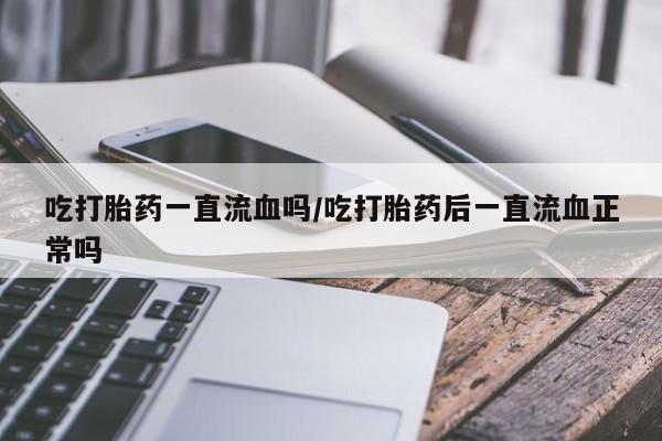 堕胎药购买方式吃打胎药一直流血吗/吃打胎药后一直流血正常吗