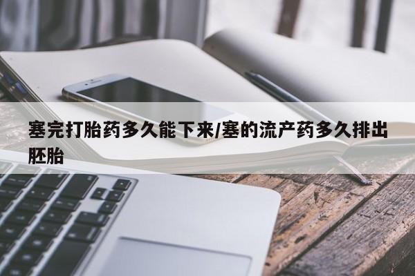 堕胎药购买方式塞完打胎药多久能下来/塞的流产药多久排出胚胎