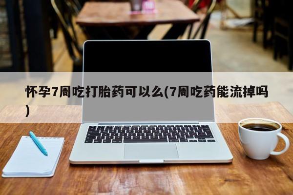 堕胎药购买方式怀孕7周吃打胎药可以么(7周吃药能流掉吗)